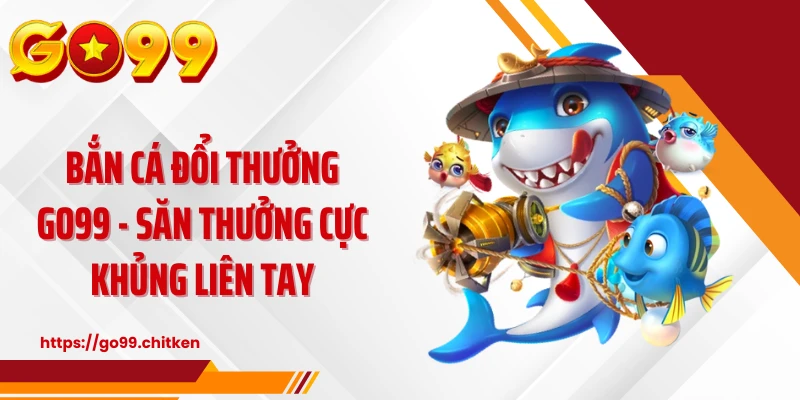 Bắn Cá Đổi Thưởng GO99 - Săn Thưởng Cực Khủng Liên Tay