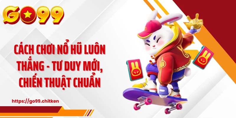 Cách Chơi Nổ Hũ Luôn Thắng - Tư Duy Mới, Chiến Thuật Chuẩn